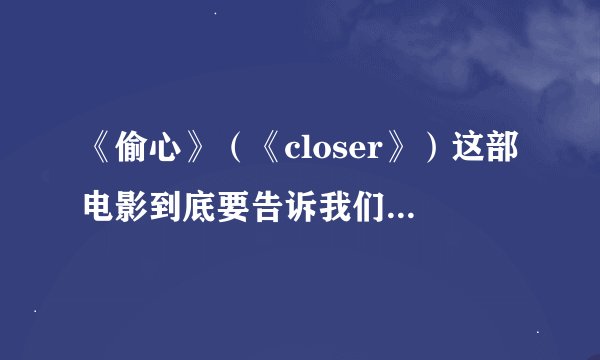 《偷心》（《closer》）这部电影到底要告诉我们什么，结尾我都没怎么看懂。