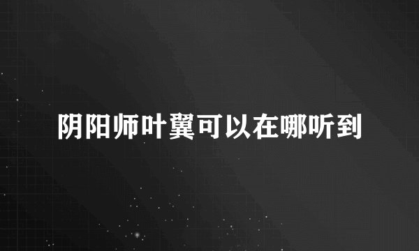 阴阳师叶翼可以在哪听到