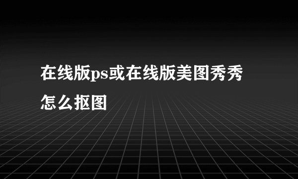 在线版ps或在线版美图秀秀 怎么抠图
