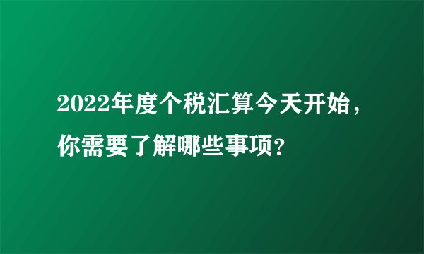2022年度个税汇算今天开始，你需要了解哪些事项？