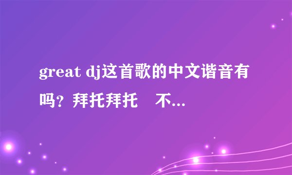 great dj这首歌的中文谐音有吗？拜托拜托🙏不是翻译哦