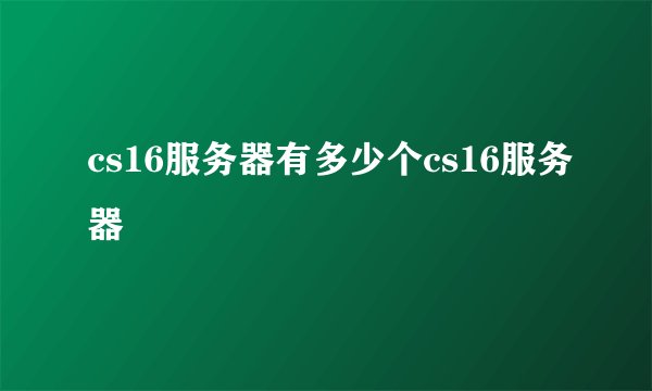 cs16服务器有多少个cs16服务器