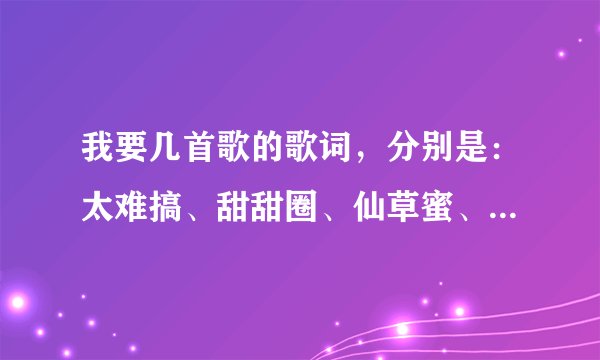 我要几首歌的歌词，分别是：太难搞、甜甜圈、仙草蜜、你说我说、红蜻蜓。这些歌都是by2唱的