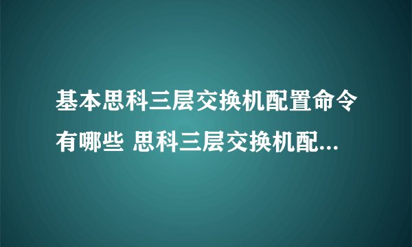 基本思科三层交换机配置命令有哪些 思科三层交换机配置命令介绍-搜狗输入法
