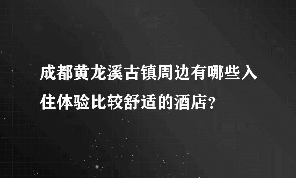成都黄龙溪古镇周边有哪些入住体验比较舒适的酒店？