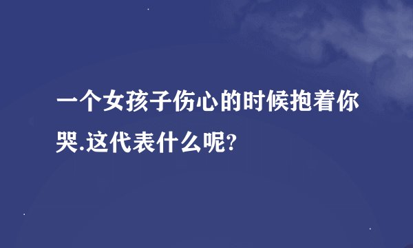 一个女孩子伤心的时候抱着你哭.这代表什么呢?