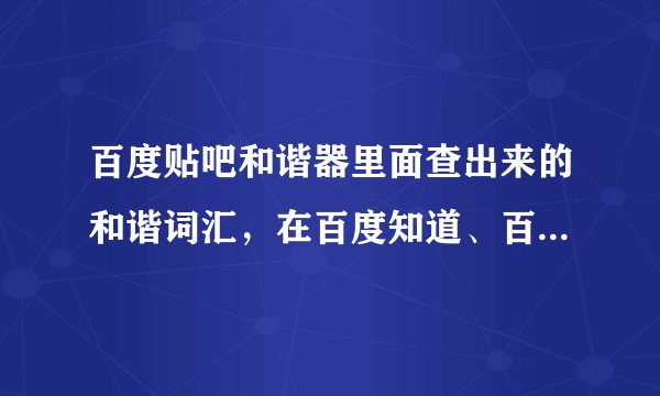 百度贴吧和谐器里面查出来的和谐词汇，在百度知道、百度文库等里面也属和谐词汇吗?