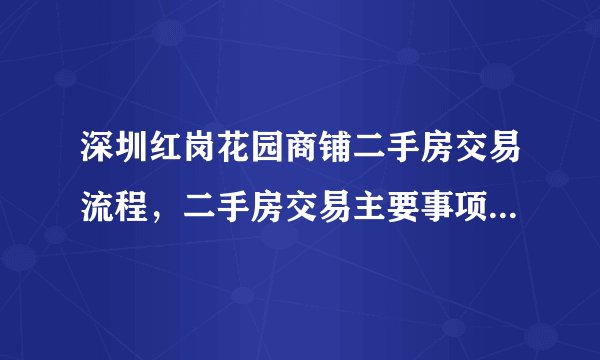 深圳红岗花园商铺二手房交易流程，二手房交易主要事项有哪些？