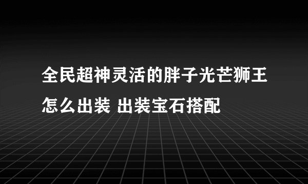 全民超神灵活的胖子光芒狮王怎么出装 出装宝石搭配