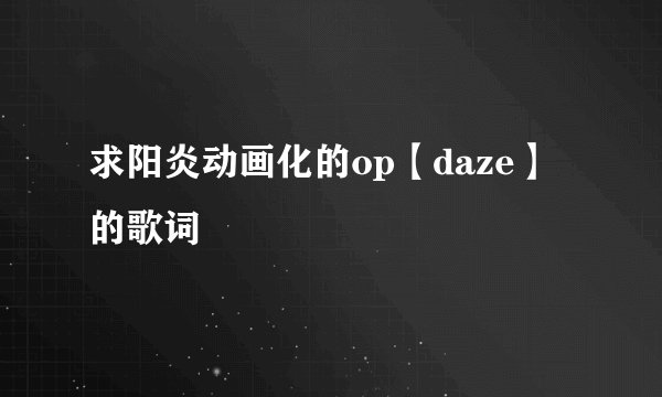 求阳炎动画化的op【daze】的歌词