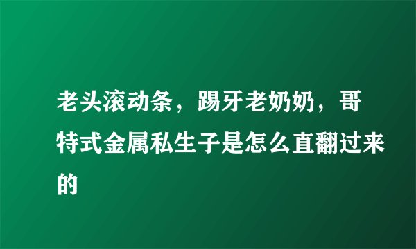 老头滚动条，踢牙老奶奶，哥特式金属私生子是怎么直翻过来的