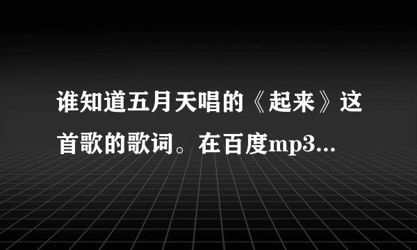 谁知道五月天唱的《起来》这首歌的歌词。在百度mp3上没有mp3形式的，谁能帮忙弄一个可以下载到mp3上的