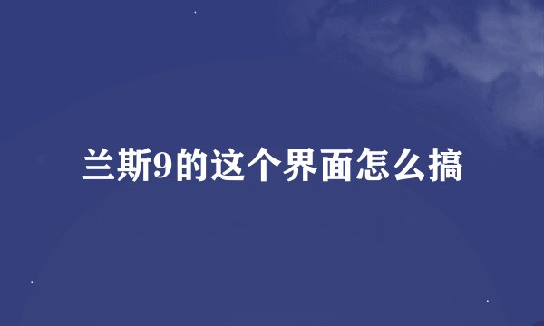 兰斯9的这个界面怎么搞