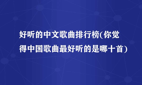 好听的中文歌曲排行榜(你觉得中国歌曲最好听的是哪十首)
