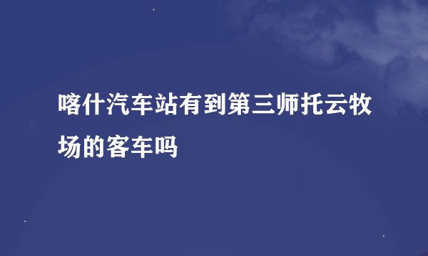 喀什汽车站有到第三师托云牧场的客车吗