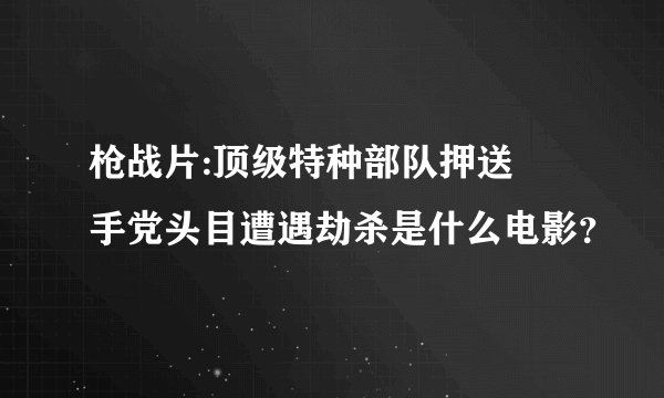 枪战片:顶级特种部队押送黒手党头目遭遇劫杀是什么电影？