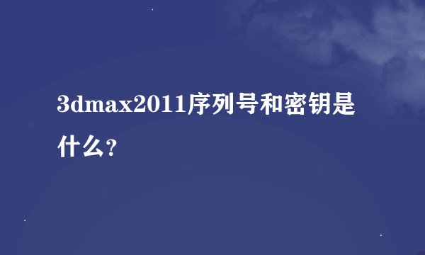 3dmax2011序列号和密钥是什么？
