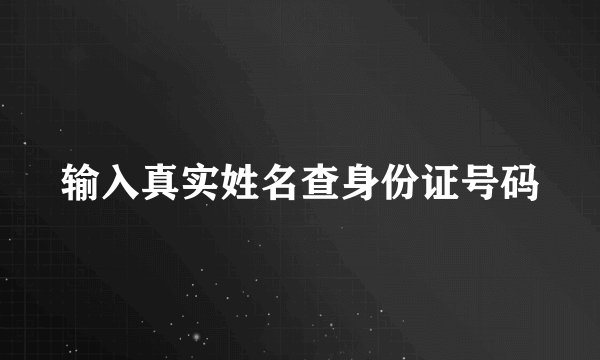 输入真实姓名查身份证号码