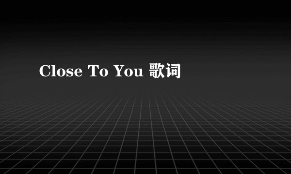 Close To You 歌词