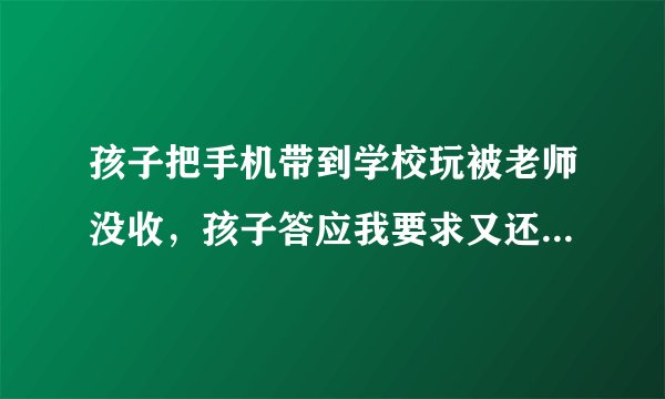 孩子把手机带到学校玩被老师没收，孩子答应我要求又还给他了，可他屡教不改想没收他不给我咋办？