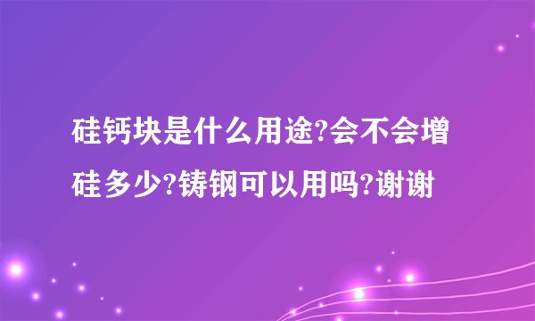 硅钙块是什么用途?会不会增硅多少?铸钢可以用吗?谢谢