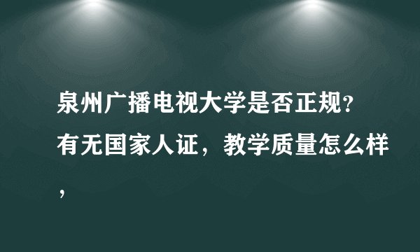 泉州广播电视大学是否正规？有无国家人证，教学质量怎么样，