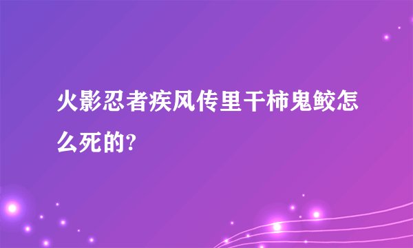 火影忍者疾风传里干柿鬼鲛怎么死的?
