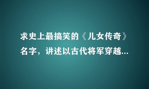 求史上最搞笑的《儿女传奇》名字，讲述以古代将军穿越到现代的故事，