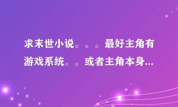 求末世小说。。。最好主角有游戏系统。。或者主角本身就很强。。有异能。。像末世虫潮