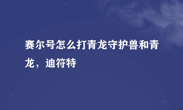 赛尔号怎么打青龙守护兽和青龙，迪符特