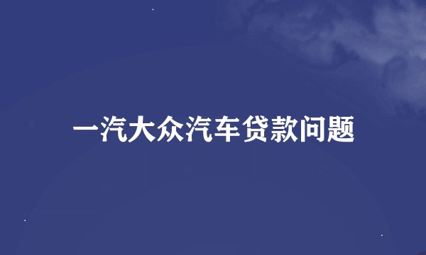 一汽大众汽车贷款问题