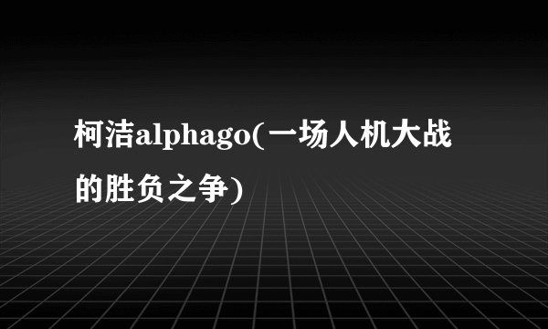 柯洁alphago(一场人机大战的胜负之争)