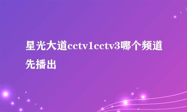 星光大道cctv1cctv3哪个频道先播出