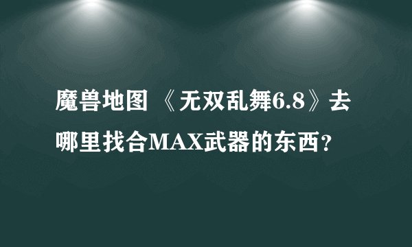 魔兽地图 《无双乱舞6.8》去哪里找合MAX武器的东西?