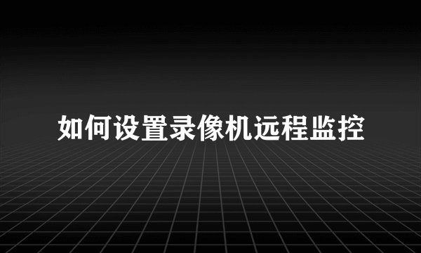 如何设置录像机远程监控