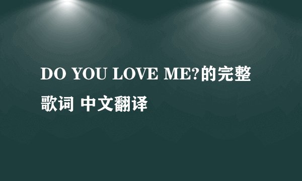 DO YOU LOVE ME?的完整歌词 中文翻译