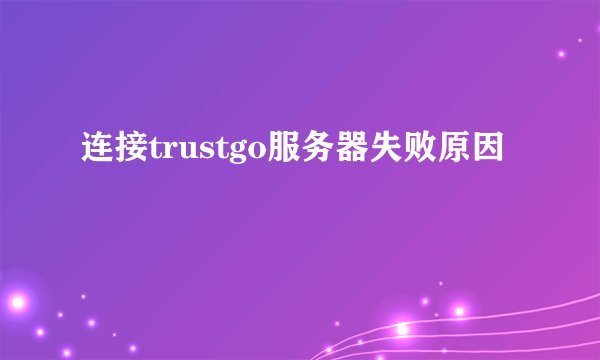 连接trustgo服务器失败原因