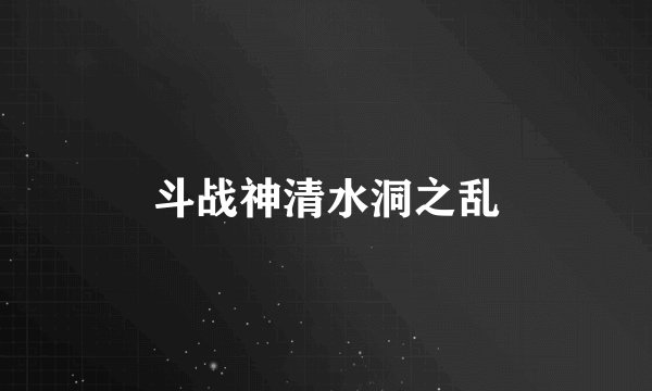 斗战神清水洞之乱