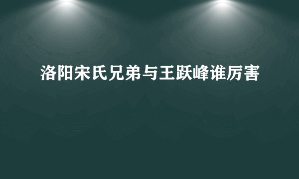 洛阳宋氏兄弟与王跃峰谁厉害