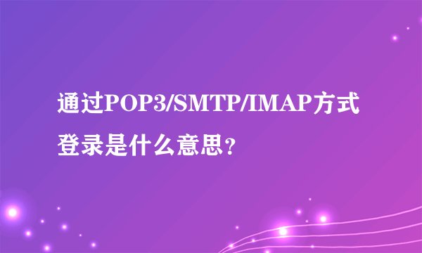通过POP3/SMTP/IMAP方式登录是什么意思？
