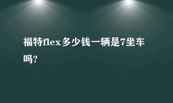 福特flex多少钱一辆是7坐车吗?
