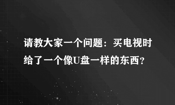 请教大家一个问题：买电视时给了一个像U盘一样的东西？