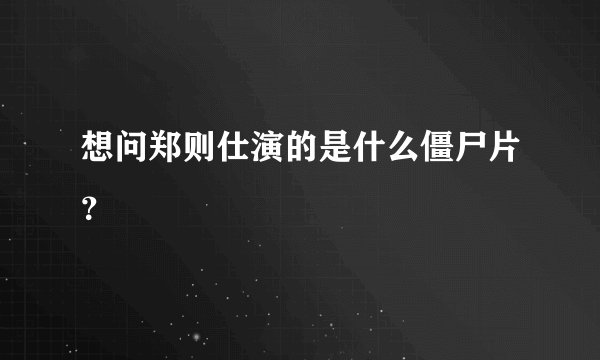 想问郑则仕演的是什么僵尸片？