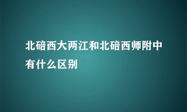 北碚西大两江和北碚西师附中有什么区别