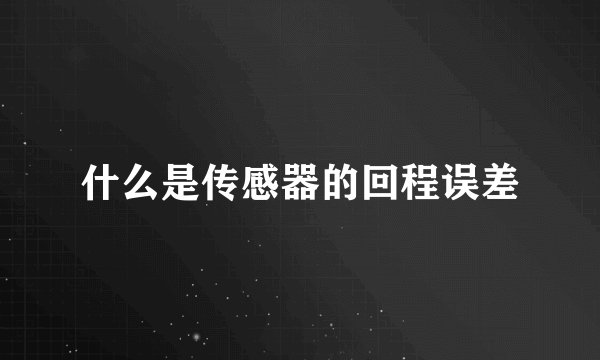 什么是传感器的回程误差