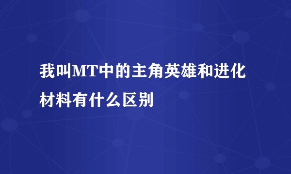 我叫MT中的主角英雄和进化材料有什么区别