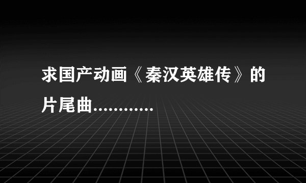 求国产动画《秦汉英雄传》的片尾曲...............