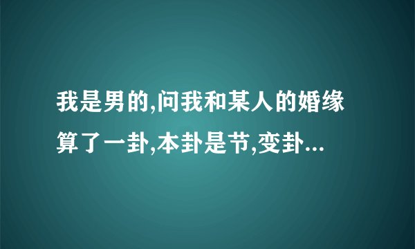 我是男的,问我和某人的婚缘算了一卦,本卦是节,变卦是比,请帮我解解.