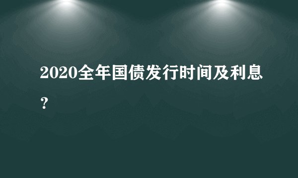 2020全年国债发行时间及利息？