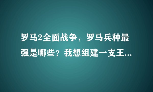 罗马2全面战争，罗马兵种最强是哪些？我想组建一支王牌部队，所有部队都要最好的，所以想问问那些部队是